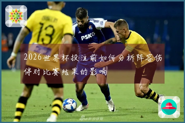 2026世界杯投注前如何分析阵容伤停对比赛结果的影响