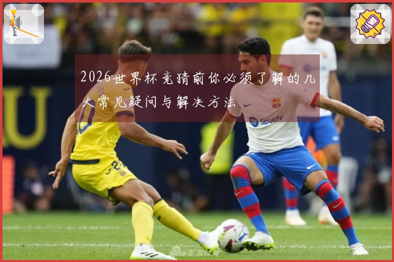 2026世界杯竞猜前你必须了解的几大常见疑问与解决方法