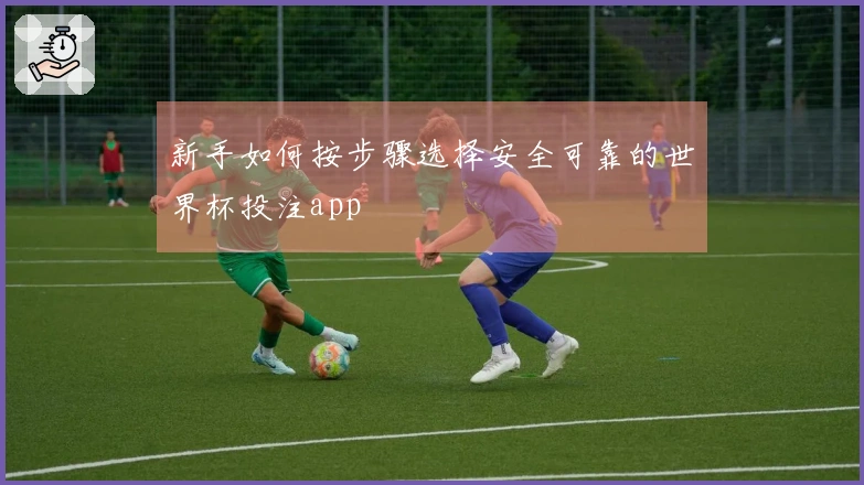 新手如何按步骤选择安全可靠的世界杯投注app