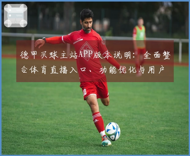 德甲买球主站APP版本说明：全面整合体育直播入口、功能优化与用户体验提升指南