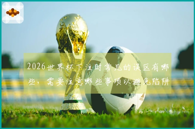 2026世界杯下注时常见的误区有哪些，需要注意哪些事项以避免陷阱