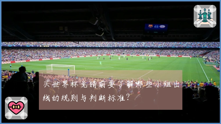 买世界杯竞猜前要了解哪些小组出线的规则与判断标准？