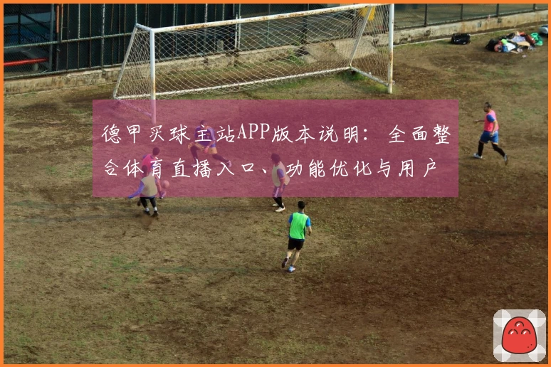 德甲买球主站APP版本说明：全面整合体育直播入口、功能优化与用户体验提升指南