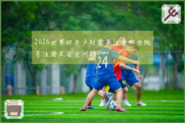 2026世界杯开户时需要注意哪些账号注册及安全问题