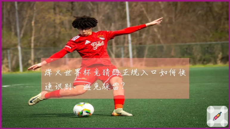 烽火世界杯竞猜的正规入口如何快速识别，避免踩雷？
