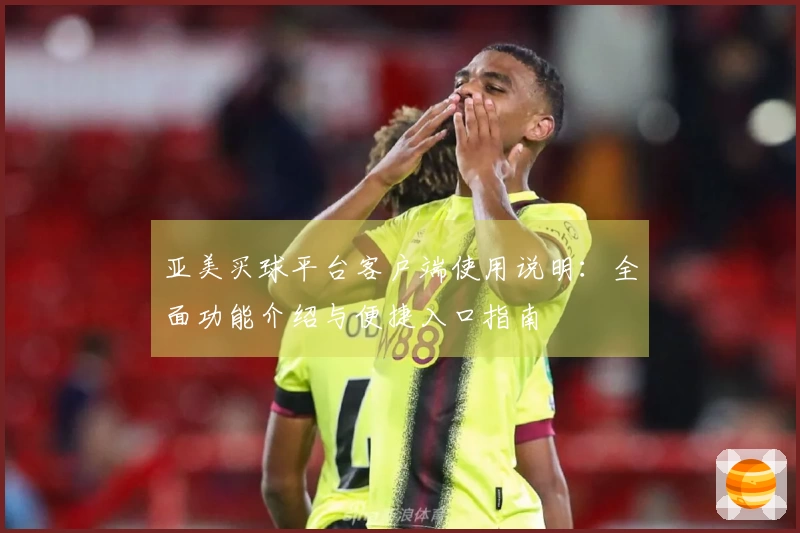 亚美买球平台客户端使用说明：全面功能介绍与便捷入口指南