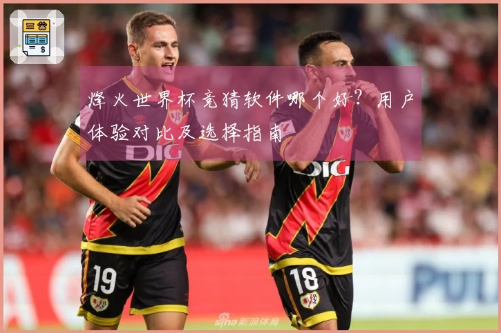 烽火世界杯竞猜软件哪个好？用户体验对比及选择指南