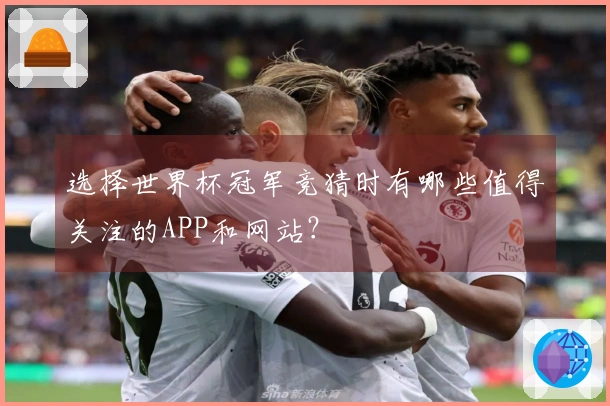 选择世界杯冠军竞猜时有哪些值得关注的APP和网站？