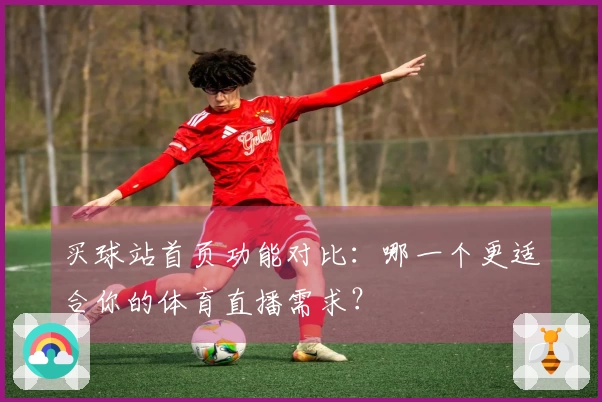 买球站首页功能对比：哪一个更适合你的体育直播需求？
