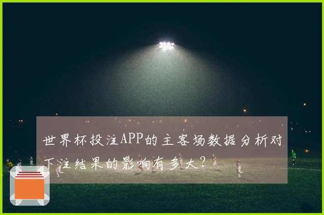 世界杯投注APP的主客场数据分析对下注结果的影响有多大？