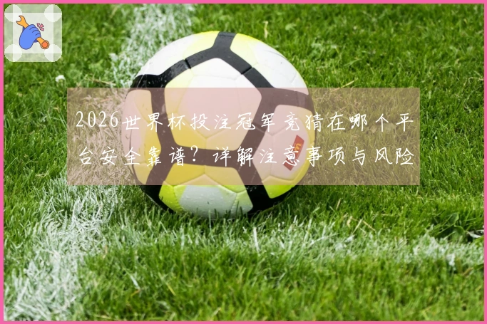 2026世界杯投注冠军竞猜在哪个平台安全靠谱？详解注意事项与风险防范