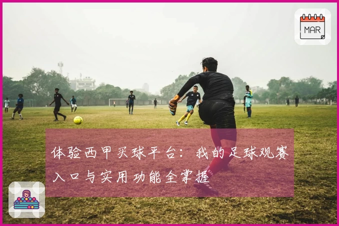 体验西甲买球平台：我的足球观赛入口与实用功能全掌握