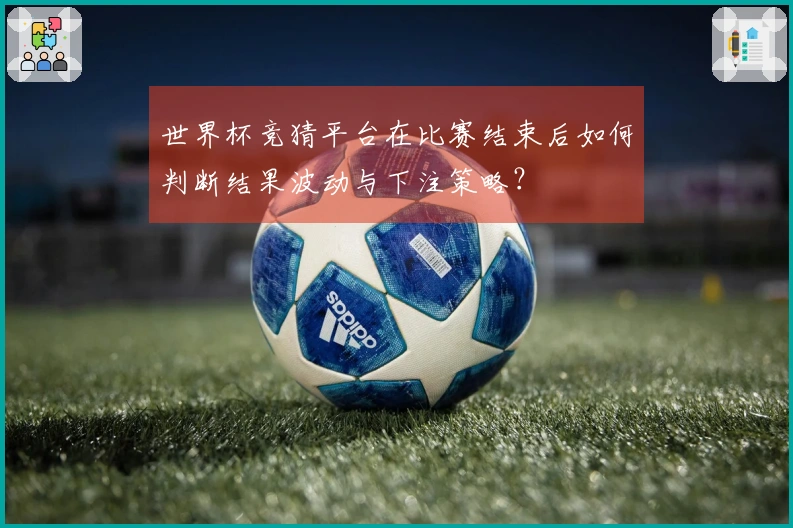 世界杯竞猜平台在比赛结束后如何判断结果波动与下注策略？