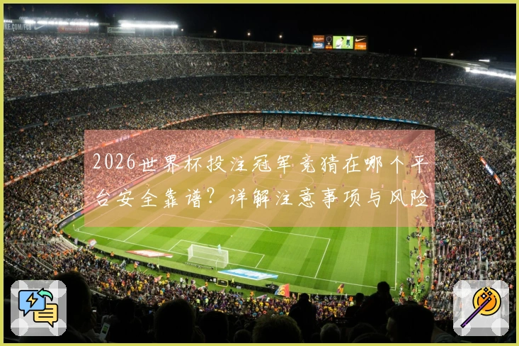 2026世界杯投注冠军竞猜在哪个平台安全靠谱？详解注意事项与风险防范