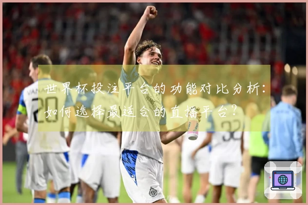 世界杯投注平台的功能对比分析：如何选择最适合的直播平台？