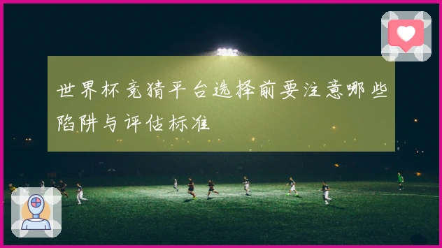 世界杯竞猜平台选择前要注意哪些陷阱与评估标准