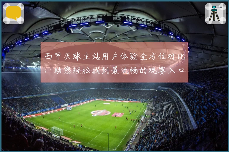 西甲买球主站用户体验全方位对比，助您轻松找到最流畅的观赛入口