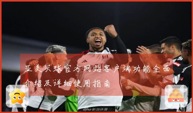 亚美买球官方网站客户端功能全面介绍及详细使用指南