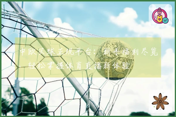中欧买球正规平台：新手福利尽览，轻松掌握体育直播新体验