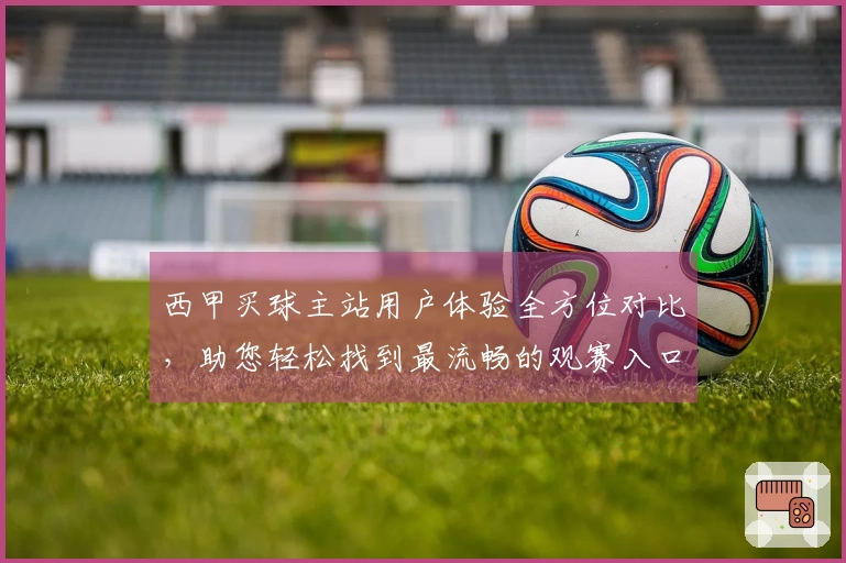 西甲买球主站用户体验全方位对比，助您轻松找到最流畅的观赛入口