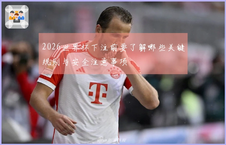 2026世界杯下注前要了解哪些关键规则与安全注意事项