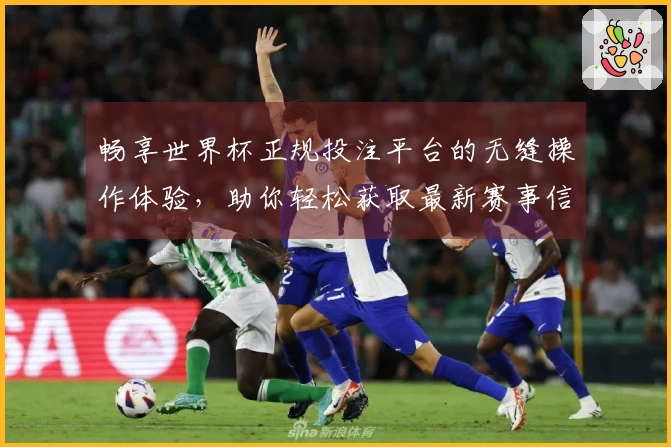 畅享世界杯正规投注平台的无缝操作体验，助你轻松获取最新赛事信息