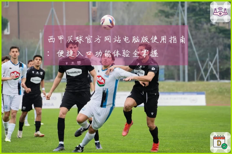 西甲买球官方网站电脑版使用指南：便捷入口功能体验全掌握