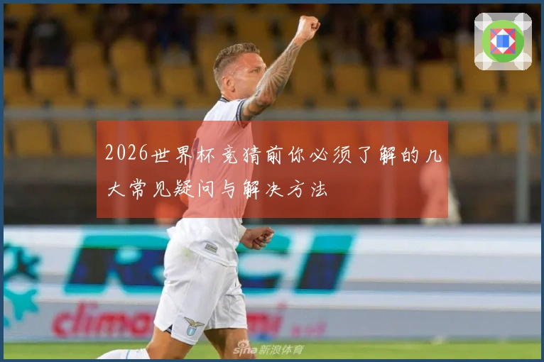2026世界杯竞猜前你必须了解的几大常见疑问与解决方法