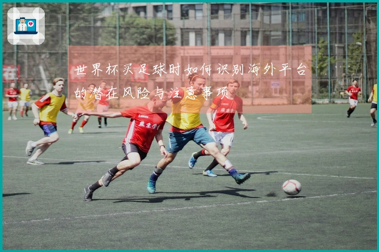 世界杯买足球时如何识别海外平台的潜在风险与注意事项