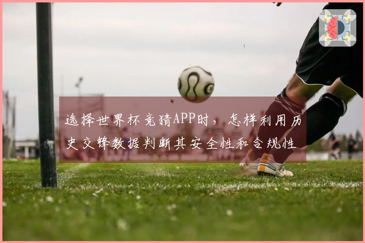选择世界杯竞猜APP时，怎样利用历史交锋数据判断其安全性和合规性？
