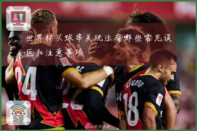 世界杯买球串关玩法有哪些常见误区和注意事项