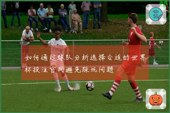 如何通过球队分析选择合适的世界杯投注官网避免踩坑问题