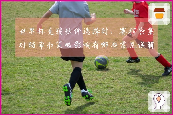 世界杯竞猜软件选择时，赛程密集对赔率和策略影响有哪些常见误解？