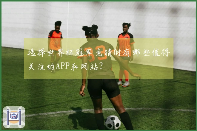 选择世界杯冠军竞猜时有哪些值得关注的APP和网站？