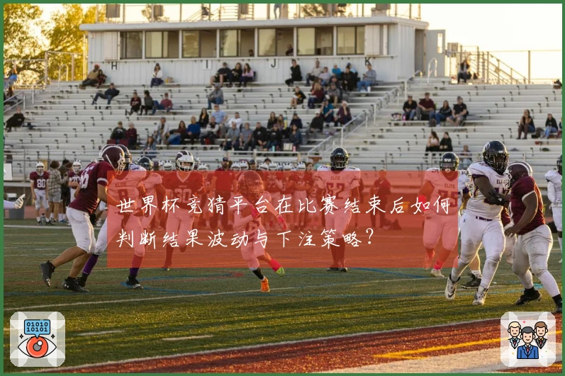世界杯竞猜平台在比赛结束后如何判断结果波动与下注策略？