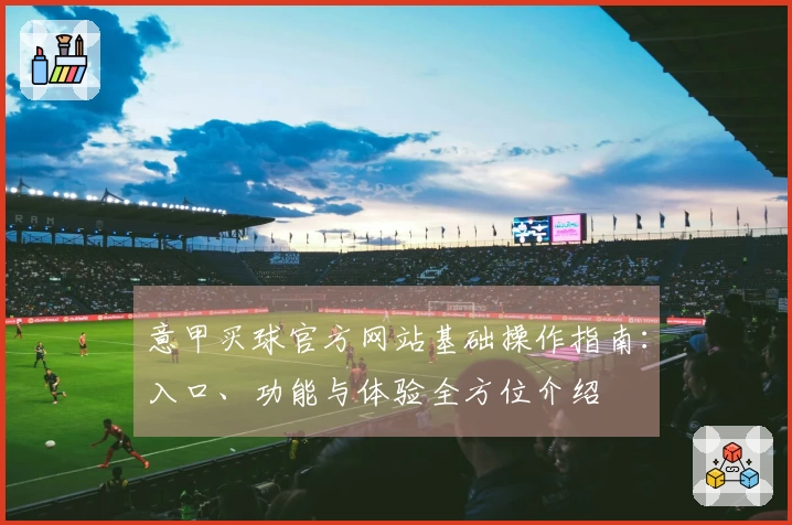 意甲买球官方网站基础操作指南：入口、功能与体验全方位介绍