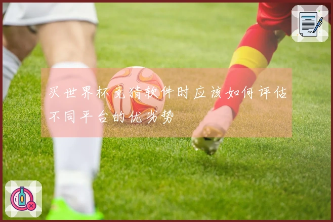 买世界杯竞猜软件时应该如何评估不同平台的优劣势